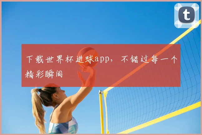 下载世界杯进球app，不错过每一个精彩瞬间