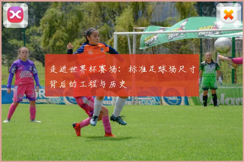 走进世界杯赛场：标准足球场尺寸背后的工程与历史