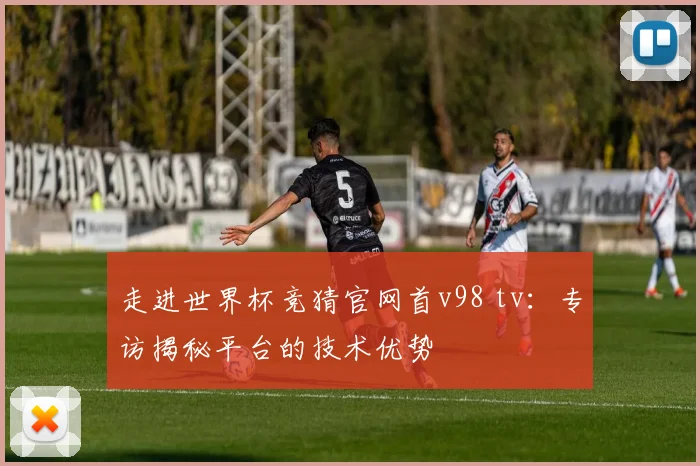 走进世界杯竞猜官网首v98 tv：专访揭秘平台的技术优势