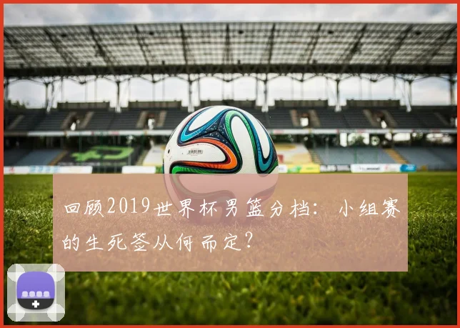 回顾2019世界杯男篮分档：小组赛的生死签从何而定？