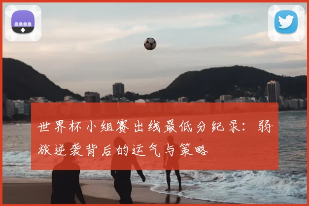 世界杯小组赛出线最低分纪录：弱旅逆袭背后的运气与策略