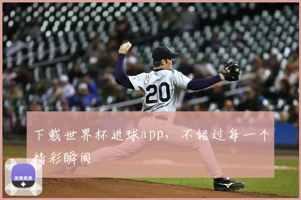 下载世界杯进球app，不错过每一个精彩瞬间