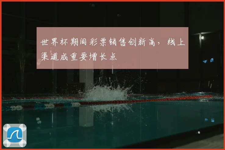 世界杯期间彩票销售创新高，线上渠道成重要增长点