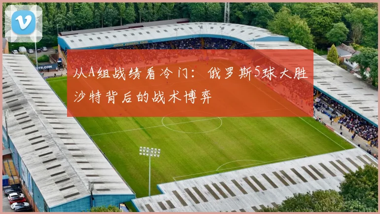 从A组战绩看冷门：俄罗斯5球大胜沙特背后的战术博弈