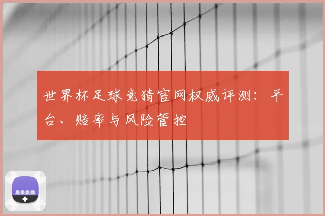 世界杯足球竞猜官网权威评测：平台、赔率与风险管控