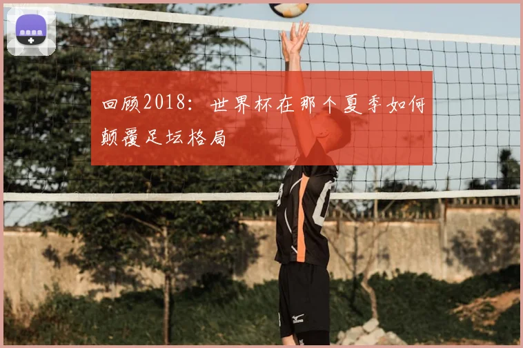 回顾2018：世界杯在那个夏季如何颠覆足坛格局