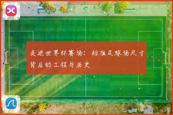 走进世界杯赛场：标准足球场尺寸背后的工程与历史