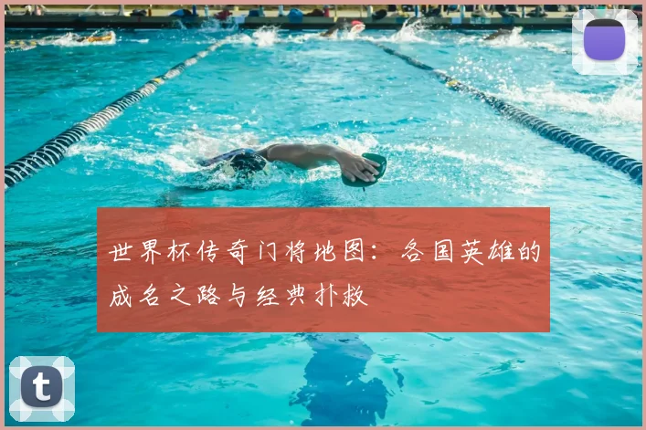 世界杯传奇门将地图：各国英雄的成名之路与经典扑救
