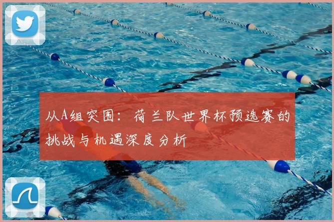 从A组突围：荷兰队世界杯预选赛的挑战与机遇深度分析