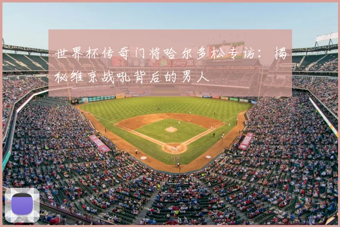 世界杯传奇门将哈尔多松专访：揭秘维京战吼背后的男人