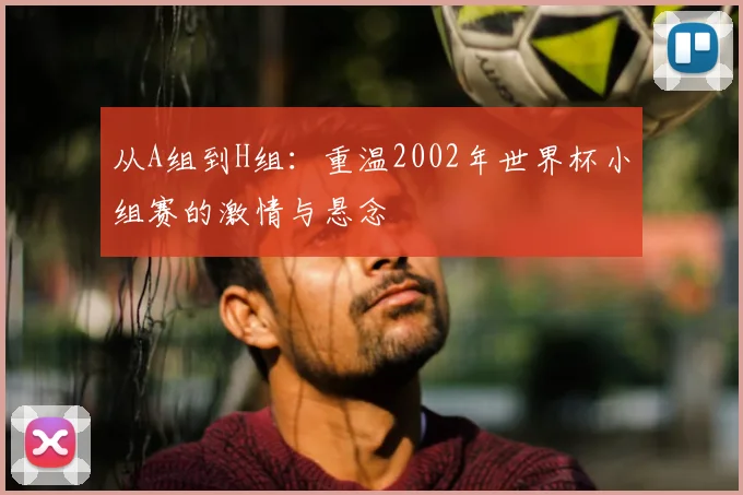 从A组到H组：重温2002年世界杯小组赛的激情与悬念