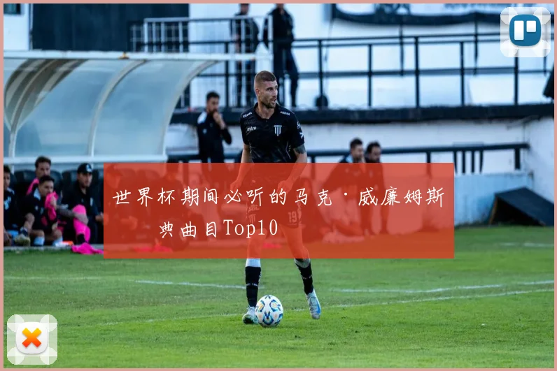 世界杯期间必听的马克·威廉姆斯经典曲目Top10