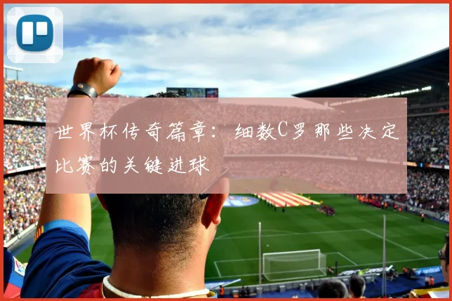 世界杯传奇篇章：细数C罗那些决定比赛的关键进球