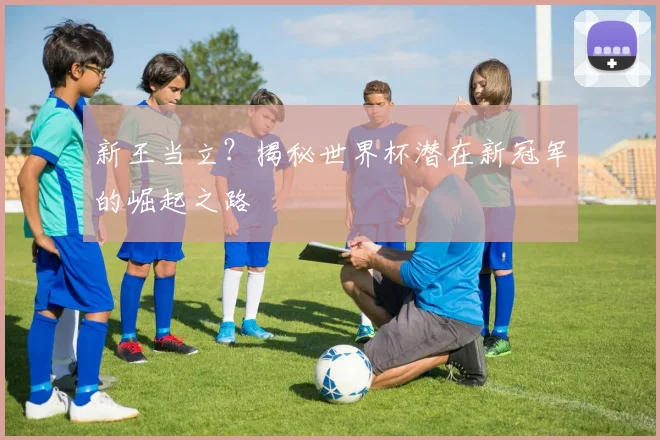 新王当立？揭秘世界杯潜在新冠军的崛起之路