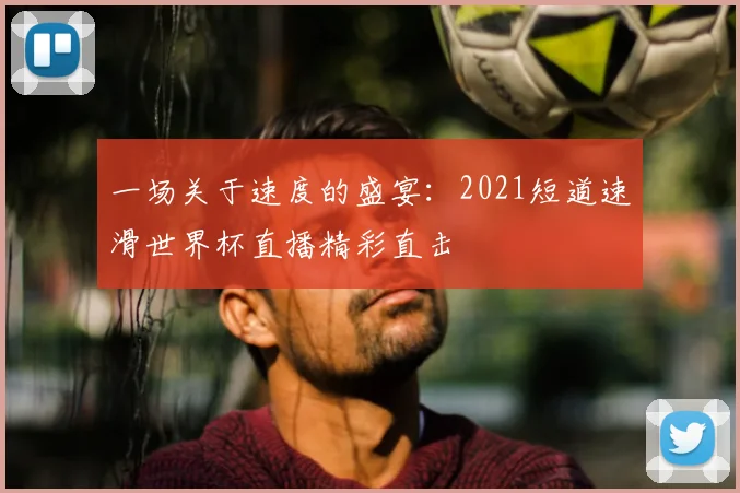一场关于速度的盛宴:2021短道速滑世界杯直播精彩直击