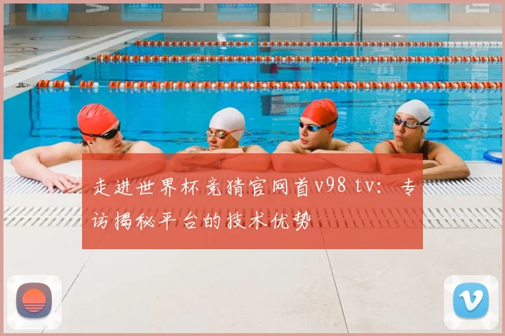 走进世界杯竞猜官网首v98 tv：专访揭秘平台的技术优势