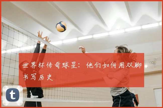世界杯传奇球星：他们如何用双脚书写历史