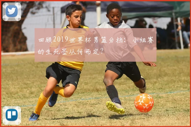回顾2019世界杯男篮分档：小组赛的生死签从何而定？