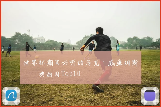 世界杯期间必听的马克·威廉姆斯经典曲目Top10