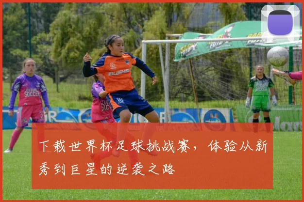 下载世界杯足球挑战赛，体验从新秀到巨星的逆袭之路