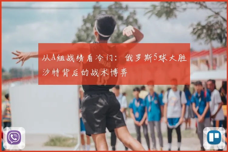 从A组战绩看冷门：俄罗斯5球大胜沙特背后的战术博弈