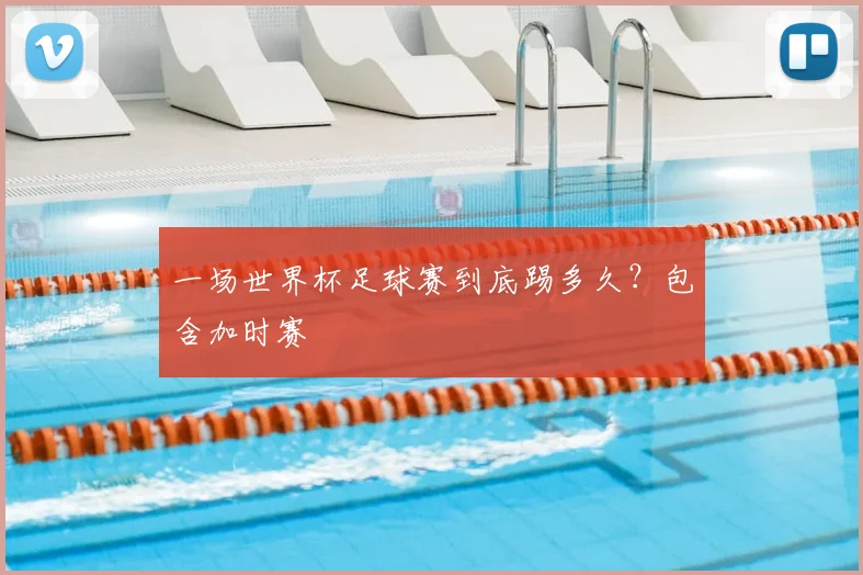 一场世界杯足球赛到底踢多久?包含加时赛