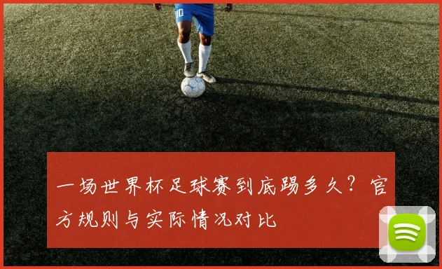 一场世界杯足球赛到底踢多久？官方规则与实际情况对比