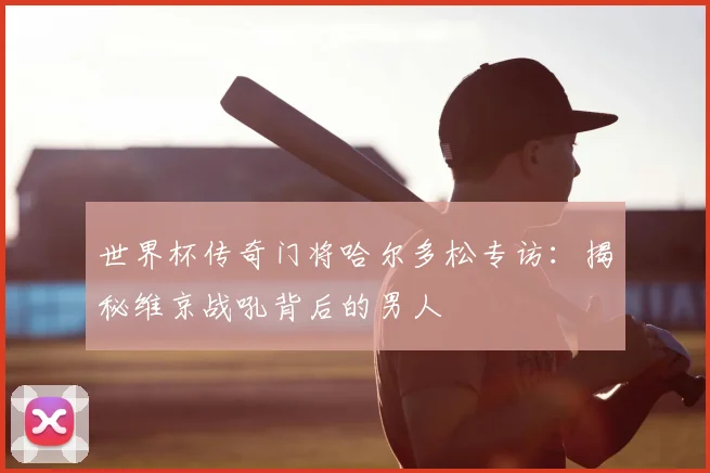 世界杯传奇门将哈尔多松专访：揭秘维京战吼背后的男人