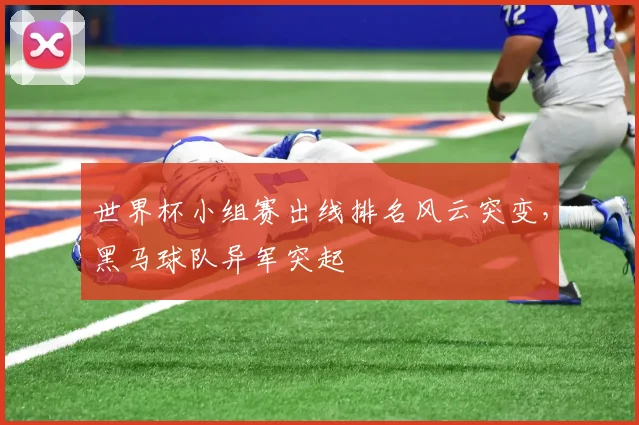 世界杯小组赛出线排名风云突变,黑马球队异军突起