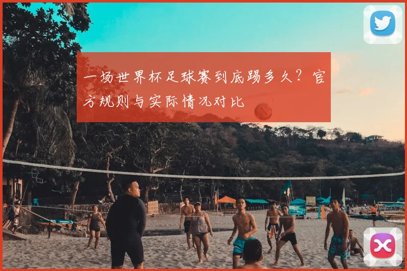 一场世界杯足球赛到底踢多久？官方规则与实际情况对比