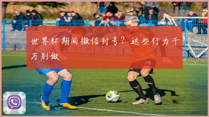 世界杯期间微信封号？这些行为千万别做