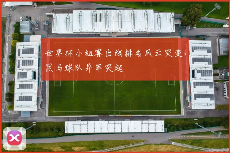 世界杯小组赛出线排名风云突变,黑马球队异军突起